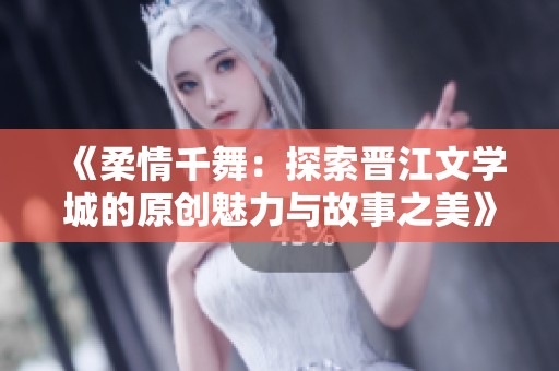 《柔情千舞：探索晋江文学城的原创魅力与故事之美》