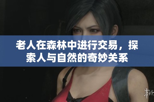 老人在森林中进行交易，探索人与自然的奇妙关系