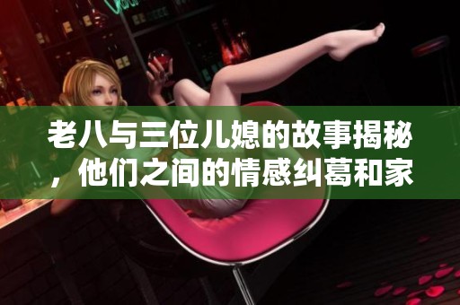 老八与三位儿媳的故事揭秘，他们之间的情感纠葛和家庭趣事