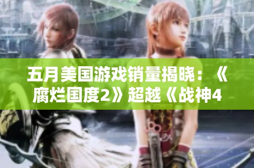 五月美国游戏销量揭晓：《腐烂国度2》超越《战神4》夺冠！