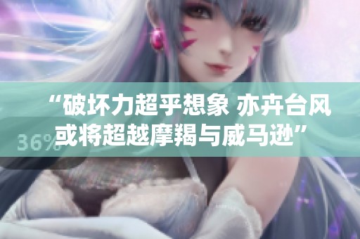 “破坏力超乎想象 亦卉台风或将超越摩羯与威马逊”