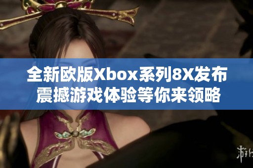 全新欧版Xbox系列8X发布 震撼游戏体验等你来领略