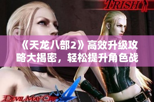《天龙八部2》高效升级攻略大揭密，轻松提升角色战力！