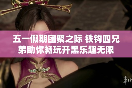 五一假期团聚之际 铁钩四兄弟助你畅玩开黑乐趣无限