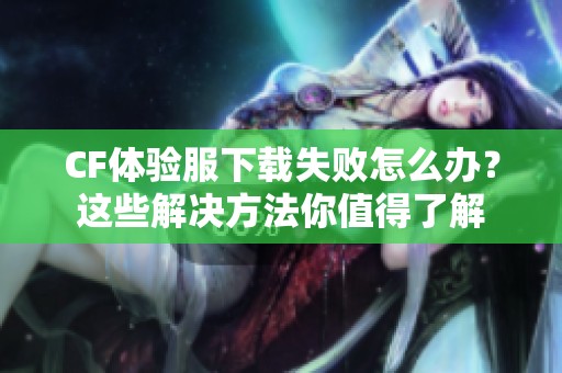 CF体验服下载失败怎么办？这些解决方法你值得了解
