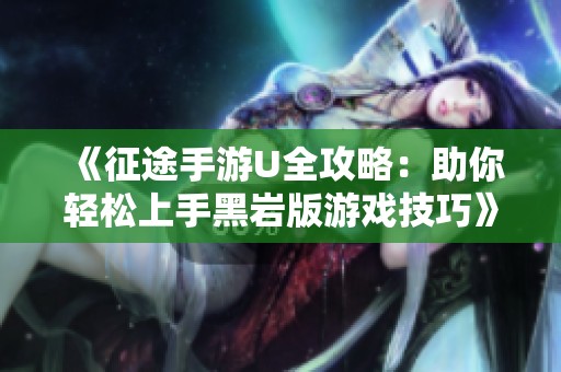 《征途手游U全攻略：助你轻松上手黑岩版游戏技巧》