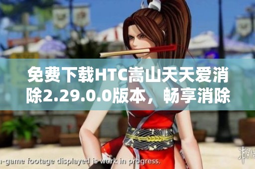 免费下载HTC嵩山天天爱消除2.29.0.0版本，畅享消除乐趣