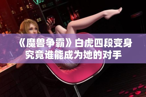 《魔兽争霸》白虎四段变身究竟谁能成为她的对手