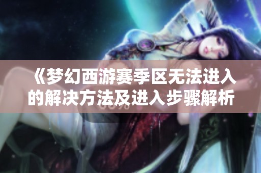 《梦幻西游赛季区无法进入的解决方法及进入步骤解析》