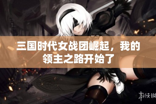 三国时代女战团崛起，我的领主之路开始了