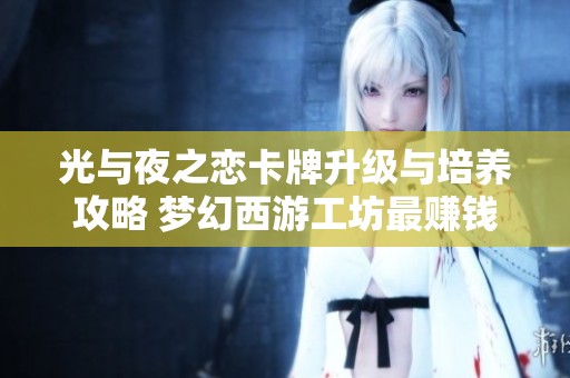 光与夜之恋卡牌升级与培养攻略 梦幻西游工坊最赚钱职业揭秘