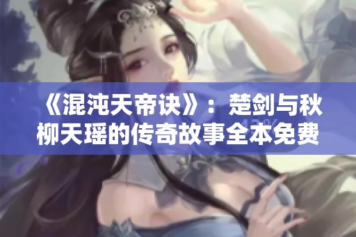 《混沌天帝诀》：楚剑与秋柳天瑶的传奇故事全本免费阅读探索