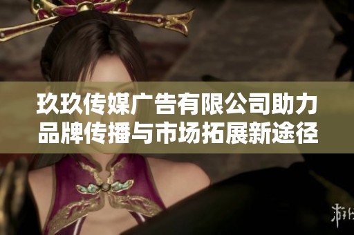 玖玖传媒广告有限公司助力品牌传播与市场拓展新途径