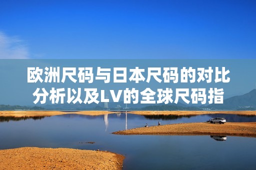 欧洲尺码与日本尺码的对比分析以及LV的全球尺码指南