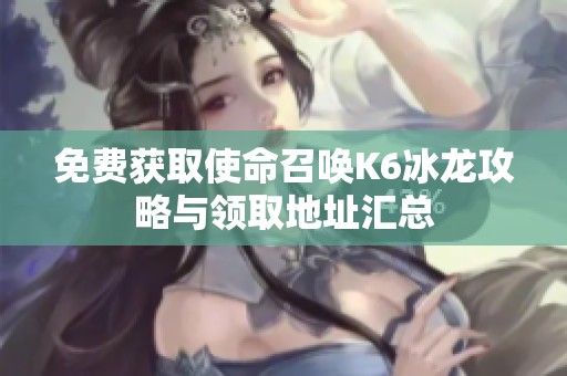 免费获取使命召唤K6冰龙攻略与领取地址汇总