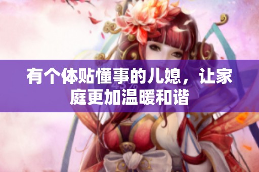 有个体贴懂事的儿媳，让家庭更加温暖和谐
