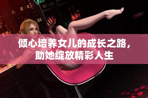 倾心培养女儿的成长之路，助她绽放精彩人生