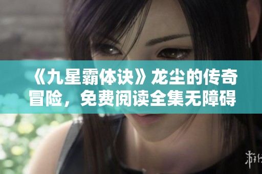 《九星霸体诀》龙尘的传奇冒险，免费阅读全集无障碍体验