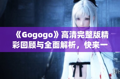 《Gogogo》高清完整版精彩回顾与全面解析，快来一起探索吧！