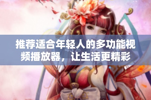 推荐适合年轻人的多功能视频播放器，让生活更精彩