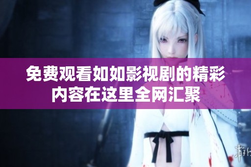 免费观看如如影视剧的精彩内容在这里全网汇聚