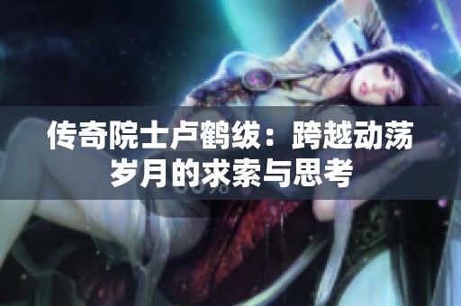 传奇院士卢鹤绂：跨越动荡岁月的求索与思考