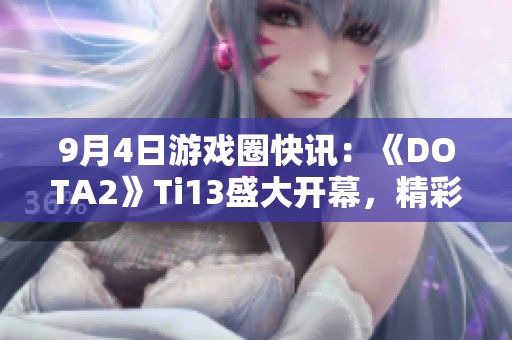 9月4日游戏圈快讯：《DOTA2》Ti13盛大开幕，精彩纷呈