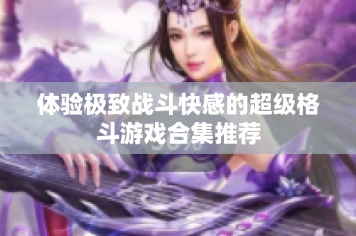 体验极致战斗快感的超级格斗游戏合集推荐
