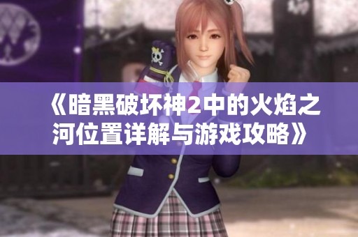 《暗黑破坏神2中的火焰之河位置详解与游戏攻略》