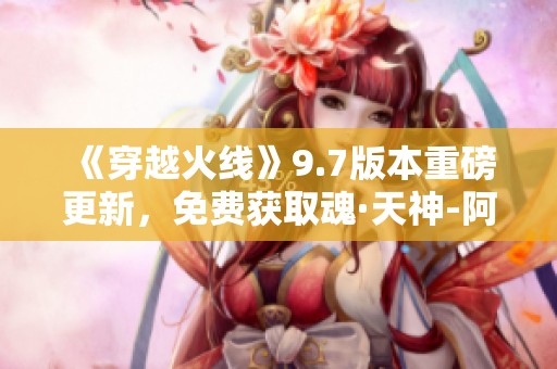 《穿越火线》9.7版本重磅更新，免费获取魂·天神-阿努比斯武器！