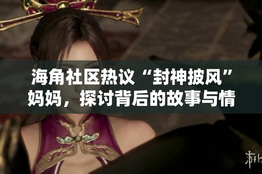 海角社区热议“封神披风”妈妈，探讨背后的故事与情感