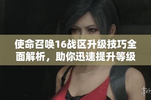 使命召唤16战区升级技巧全面解析，助你迅速提升等级