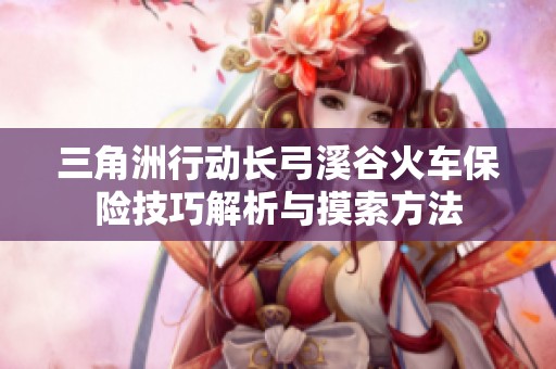 三角洲行动长弓溪谷火车保险技巧解析与摸索方法