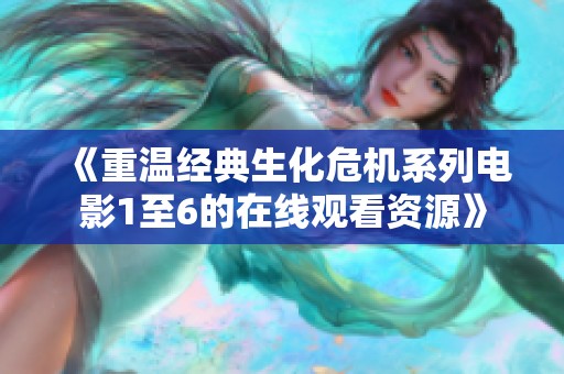 《重温经典生化危机系列电影1至6的在线观看资源》