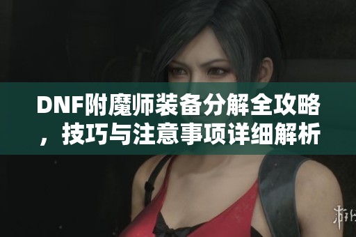 DNF附魔师装备分解全攻略，技巧与注意事项详细解析