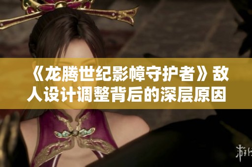 《龙腾世纪影幛守护者》敌人设计调整背后的深层原因解析