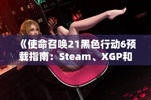 《使命召唤21黑色行动6预载指南：Steam、XGP和战重详解》