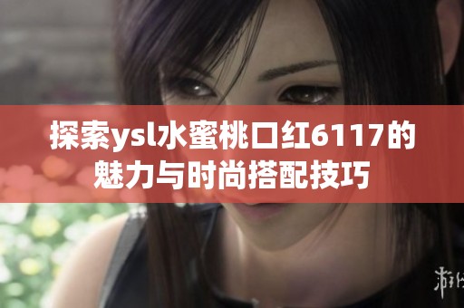 探索ysl水蜜桃口红6117的魅力与时尚搭配技巧