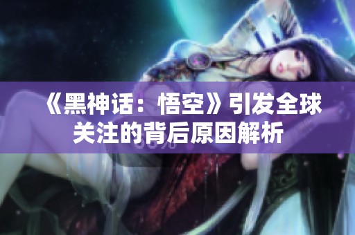 《黑神话：悟空》引发全球关注的背后原因解析