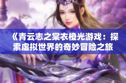 《青云志之棠衣橙光游戏：探索虚拟世界的奇妙冒险之旅》