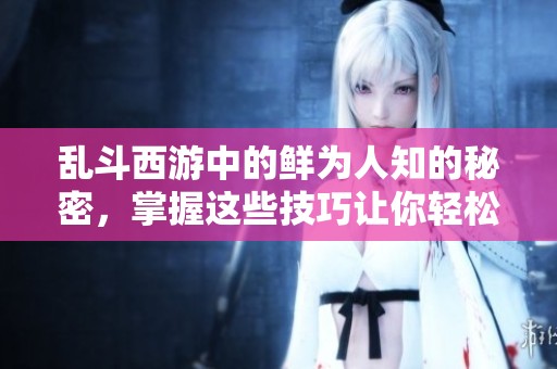 乱斗西游中的鲜为人知的秘密，掌握这些技巧让你轻松获胜