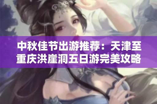 中秋佳节出游推荐：天津至重庆洪崖洞五日游完美攻略