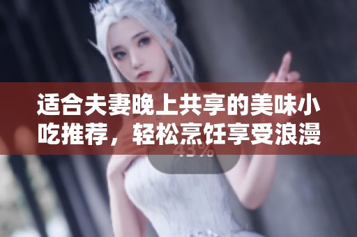 适合夫妻晚上共享的美味小吃推荐，轻松烹饪享受浪漫时光