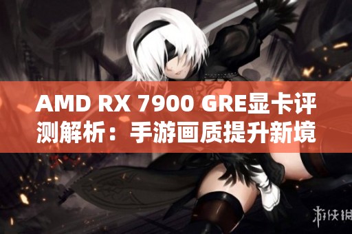 AMD RX 7900 GRE显卡评测解析：手游画质提升新境界