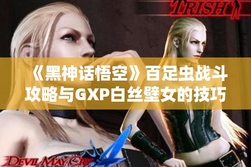 《黑神话悟空》百足虫战斗攻略与GXP白丝壁女的技巧解析