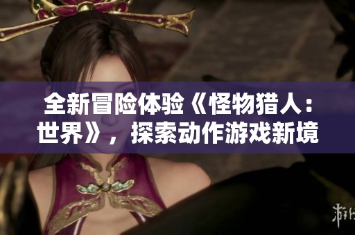 全新冒险体验《怪物猎人：世界》，探索动作游戏新境界