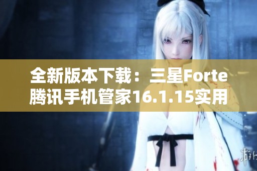 全新版本下载：三星Forte腾讯手机管家16.1.15实用指南