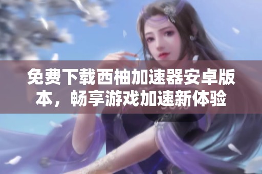 免费下载西柚加速器安卓版本，畅享游戏加速新体验