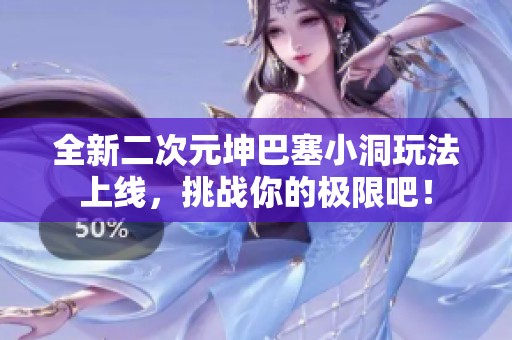 全新二次元坤巴塞小洞玩法上线，挑战你的极限吧！