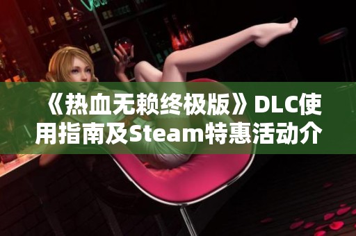 《热血无赖终极版》DLC使用指南及Steam特惠活动介绍